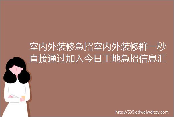 室内外装修急招室内外装修群一秒直接通过加入今日工地急招信息汇总