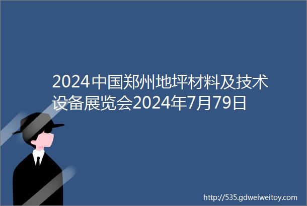 2024中国郑州地坪材料及技术设备展览会2024年7月79日盛大举办