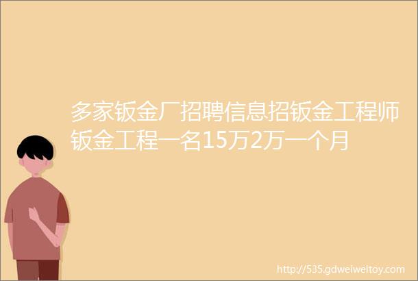 多家钣金厂招聘信息招钣金工程师钣金工程一名15万2万一个月