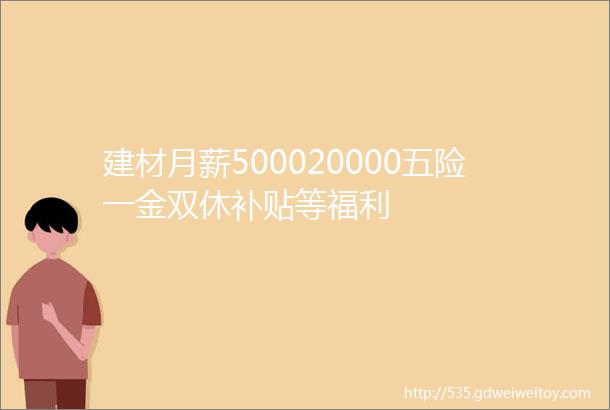 建材月薪500020000五险一金双休补贴等福利