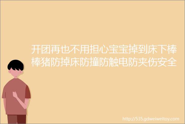 开团再也不用担心宝宝掉到床下棒棒猪防掉床防撞防触电防夹伤安全专场用爱保护宝贝不受伤