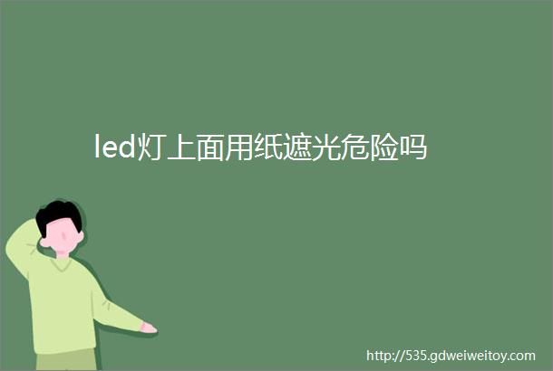 led灯上面用纸遮光危险吗